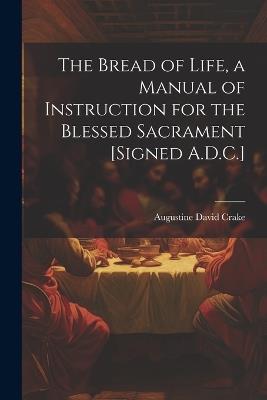 The Bread of Life, a Manual of Instruction for the Blessed Sacrament [Signed A.D.C.] - Augustine David Crake - cover