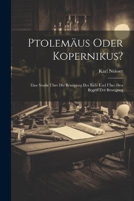 Ptolemäus Oder Kopernikus?: Eine Studie Über Die Bewegung Der Erde Und Über Den Begriff Der Bewegung - Karl Neisser - cover