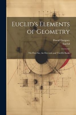 Euclid's Elements of Geometry: The First Six, the Eleventh and Twelfth Books - Euclid,David Gregory - cover