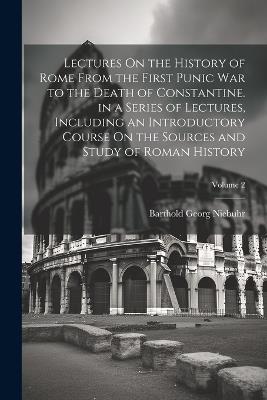 Lectures On the History of Rome From the First Punic War to the Death of Constantine. in a Series of Lectures, Including an Introductory Course On the Sources and Study of Roman History; Volume 2 - Barthold Georg Niebuhr - cover