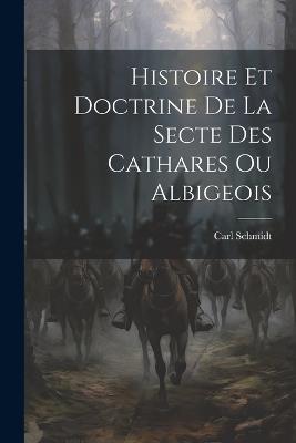 Histoire Et Doctrine De La Secte Des Cathares Ou Albigeois - Carl Schmidt - cover