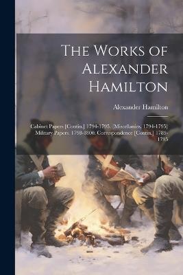 The Works of Alexander Hamilton: Cabinet Papers [Contin.] 1794-1795. [Miscellanies, 1794-1795] Military Papers. 1798-1800. Correspondence [Contin.] 1789-1795 - Alexander Hamilton - cover