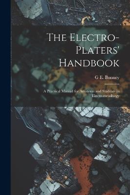 The Electro-Platers' Handbook: A Practical Manual for Amateurs and Students in Electrometallurgy - G E Bonney - cover