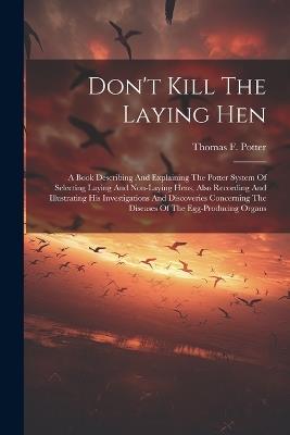 Don't Kill The Laying Hen: A Book Describing And Explaining The Potter System Of Selecting Laying And Non-laying Hens, Also Recording And Illustrating His Investigations And Discoveries Concerning The Diseases Of The Egg-producing Organs - Thomas F Potter - cover