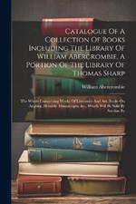 Catalogue Of A Collection Of Books Including The Library Of William Abercrombie, A Portion Of The Library Of Thomas Sharp: The Whole Comprising Works Of Literature And Art, Books On Angling, Heraldic Manuscripts, &c., Which Will Be Sold By Auction By