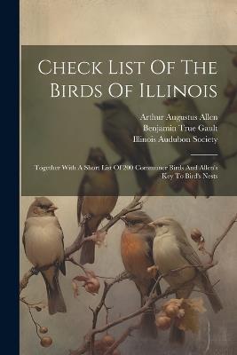 Check List Of The Birds Of Illinois: Together With A Short List Of 200 Commoner Birds And Allen's Key To Bird's Nests - Benjamin True Gault - cover