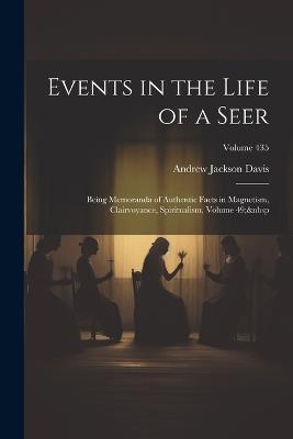 Events in the Life of a Seer: Being Memoranda of Authentic Facts in Magnetism, Clairvoyance, Spiritualism, Volume 49; Volume 435 - Andrew Jackson Davis - cover