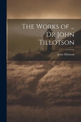 The Works of ... Dr John Tillotson - John Tillotson - cover