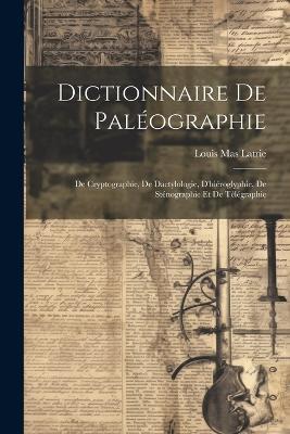 Dictionnaire De Paléographie: De Cryptographie, De Dactylologie, D'hiéroglyphie, De Sténographie Et De Télégraphie - Louis Mas Latrie - cover