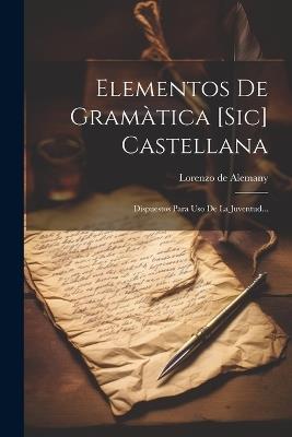 Elementos De Gramàtica [sic] Castellana: Dispuestos Para Uso De La Juventud... - Lorenzo De Alemany - cover
