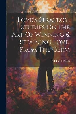 Love's Strategy, Studies On The Art Of Winning & Retaining Love. From The Germ - Adolf Silberstein - cover