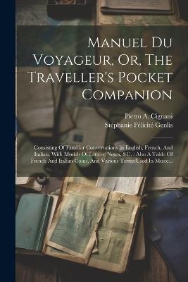 Manuel Du Voyageur, Or, The Traveller's Pocket Companion: Consisting Of Familiar Conversations In English, French, And Italian, With Models Of Letters, Notes, &c.: Also A Table Of French And Italian Coins, And Various Terms Used In Music... - cover