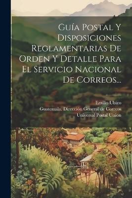 Guía Postal Y Disposiciones Reglamentarias De Orden Y Detalle Para El Servicio Nacional De Correos... - Emilio Ubico - cover