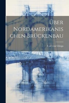 Über Nordamerikanischen Brückenbau - Carl Von Ghega - cover