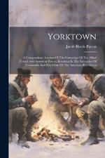 Yorktown: A Compendious Account Of The Campaign Of The Allied French And American Forces, Resulting In The Surrender Of Cornwallis And The Close Of The American Revolution