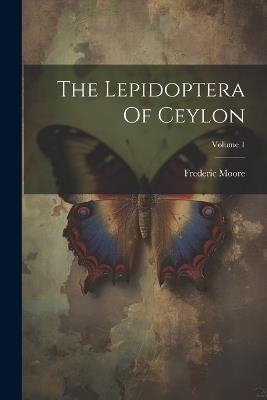 The Lepidoptera Of Ceylon; Volume 1 - Frederic Moore - cover