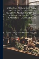 Medicina Britannica, Or A Treatise On Such Physical Plants, As Are Generally To Be Found In The Fields Or Gardens In Great-britain: Containing A Particular Account Of Their Nature, Virtues, And Uses