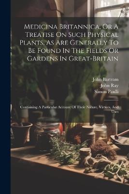 Medicina Britannica, Or A Treatise On Such Physical Plants, As Are Generally To Be Found In The Fields Or Gardens In Great-britain: Containing A Particular Account Of Their Nature, Virtues, And Uses - Thomas Short,John Bartram,Simon Paulli - cover
