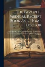 The Favorite Medical Receipt Book And Home Doctor: Comprising The Favorite Remedies Of Over One Hundred Of The World's Best Physicians And Nurses, Supplied Especially For This Work
