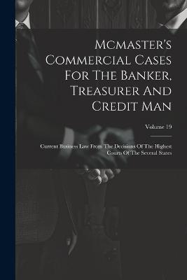 Mcmaster's Commercial Cases For The Banker, Treasurer And Credit Man: Current Business Law From The Decisions Of The Highest Courts Of The Several States; Volume 19 - Anonymous - cover