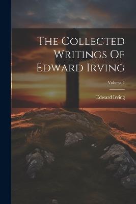 The Collected Writings Of Edward Irving; Volume 1 - Edward Irving - cover