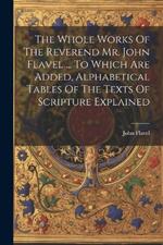 The Whole Works Of The Reverend Mr. John Flavel ... To Which Are Added, Alphabetical Tables Of The Texts Of Scripture Explained