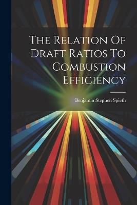 The Relation Of Draft Ratios To Combustion Efficiency - Benjamin Stephen Spieth - cover