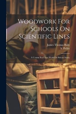 Woodwork For Schools On Scientific Lines: A Course For Class Work Or Private Study - James Thomas Baily,S Pollitt - cover