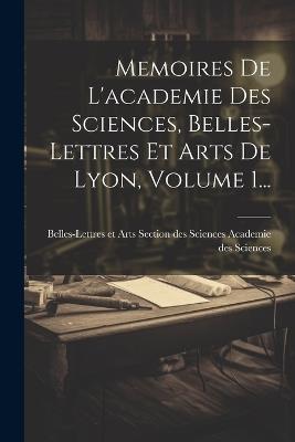 Memoires De L'academie Des Sciences, Belles-lettres Et Arts De Lyon, Volume 1... - cover