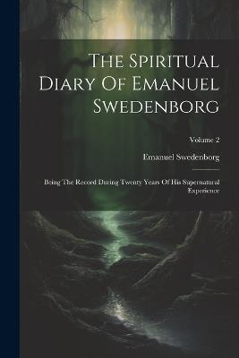The Spiritual Diary Of Emanuel Swedenborg: Being The Record During Twenty Years Of His Supernatural Experience; Volume 2 - Emanuel Swedenborg - cover
