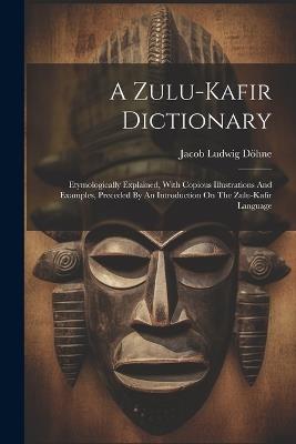 A Zulu-kafir Dictionary: Etymologically Explained, With Copious Illustrations And Examples, Preceded By An Introduction On The Zulu-kafir Language - Jacob Ludwig Döhne - cover