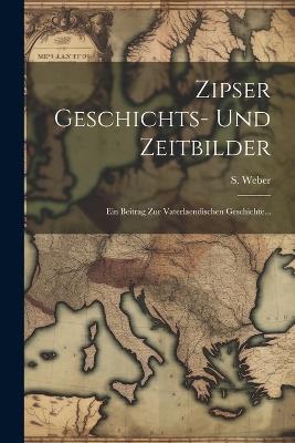 Zipser Geschichts- Und Zeitbilder: Ein Beitrag Zur Vaterlaendischen Geschichte... - S Weber - cover