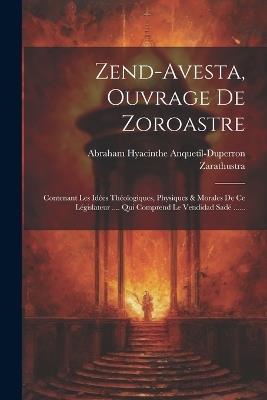 Zend-avesta, Ouvrage De Zoroastre: Contenant Les Idées Théologiques, Physiques & Morales De Ce Législateur .... Qui Comprend Le Vendidad Sadé ...... - Abraham Hyacinthe Anquetil-Duperron,Zarathustra - cover