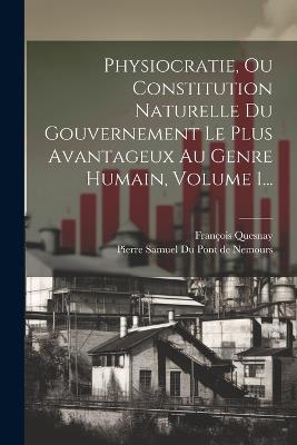 Physiocratie, Ou Constitution Naturelle Du Gouvernement Le Plus Avantageux Au Genre Humain, Volume 1... - François Quesnay - cover