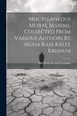 Miscellaneous Moral Maxims, Collected From Various Authors By Muha Raja Kalee Krishun - Miscellaneous Moral Maxims - cover
