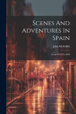 Scenes And Adventures In Spain: From 1835 To 1840 - John Moore - cover