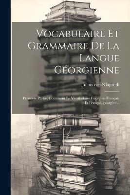 Vocabulaire Et Grammaire De La Langue Géorgienne: Première Partie, Contenant Le Vocabulaire Géorgien-français Et Français-géorgien... - Julius Von Klaproth - cover