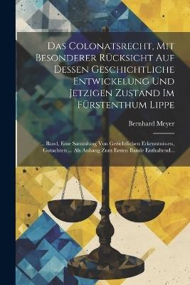 Das Colonatsrecht, Mit Besonderer Rücksicht Auf Dessen Geschichtliche Entwickelung Und Jetzigen Zustand Im Fürstenthum Lippe: ... Band, Eine Sammlung Von Gerichtlichen Erkenntnissen, Gutachten ... Als Anhang Zum Ersten Bande Enthaltend... - Bernhard Meyer - cover