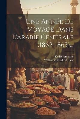 Une Année De Voyage Dans L'arabie Centrale (1862-1863)... - William Gifford Palgrave,Émile Jonveaux - cover