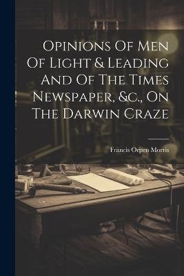 Opinions Of Men Of Light & Leading And Of The Times Newspaper, &c., On The Darwin Craze - Francis Orpen Morris - cover