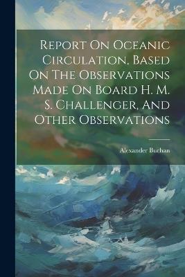 Report On Oceanic Circulation, Based On The Observations Made On Board H. M. S. Challenger, And Other Observations - Alexander Buchan - cover