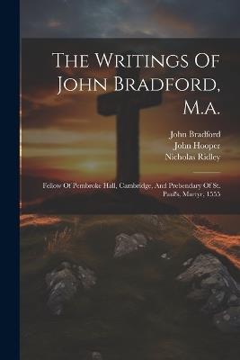 The Writings Of John Bradford, M.a.: Fellow Of Pembroke Hall, Cambridge, And Prebendary Of St. Paul's, Martyr, 1555 - John Bradford,Nicholas Ridley,John Hooper - cover