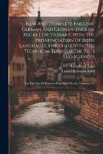 New And Complete English-german And German-english Pocket Dictionary, With The Pronunciation Of Both Languages, Enriched With The Technical Terms Of The Arts And Sciences: For The Use Of Business Men And Schools, Volumes 1-2