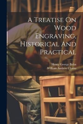 A Treatise On Wood Engraving, Historical And Practical - William Andrew Chatto - cover