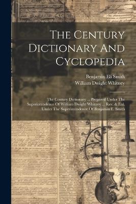 The Century Dictionary And Cyclopedia: The Century Dictionary ... Prepared Under The Superintendence Of William Dwight Whitney ... Rev. & Enl. Under The Superintendence Of Benjamin E. Smith - William Dwight Whitney - cover