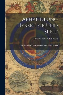 Abhandlung Ueber Leib Und Seele: Eine Vorschule Zu Hegel's Philosophie Des Geistes - Johann Eduard Erdmann - cover