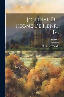 Journal Du Regne De Henri Iv.; Volume 1 - Pierre De L'Estoile - cover