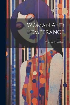 Woman And Temperance - Frances E Willard - cover