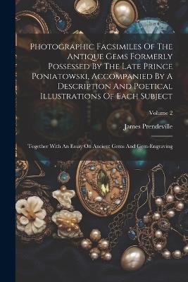 Photographic Facsimiles Of The Antique Gems Formerly Possessed By The Late Prince Poniatowski, Accompanied By A Description And Poetical Illustrations Of Each Subject: Together With An Essay On Ancient Gems And Gem-engraving; Volume 2 - James Prendeville - cover