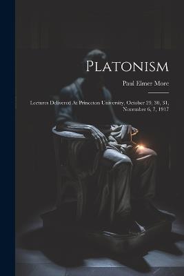 Platonism: Lectures Delivered At Princeton University, October 29, 30, 31, November 6, 7, 1917 - Paul Elmer More - cover